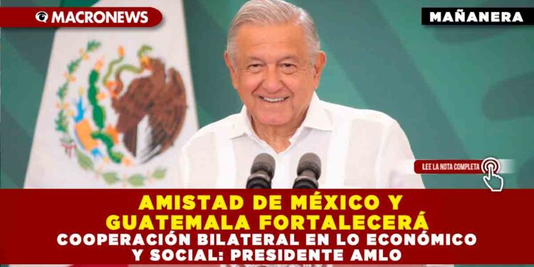 AMISTAD DE MÉXICO Y GUATEMALA FORTALECERÁ COOPERACIÓN BILATERAL EN LO ECONÓMICO Y SOCIAL: PRESIDENTE AMLO