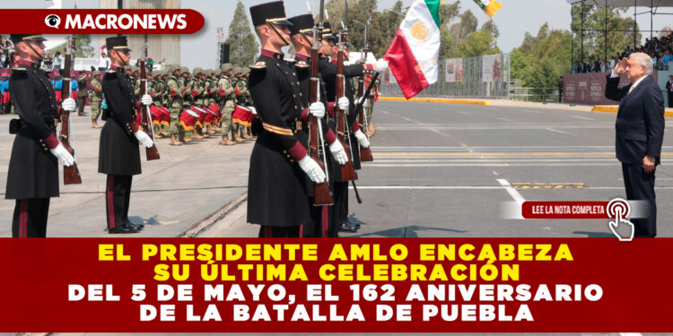 EL PRESIDENTE AMLO ENCABEZA SU ÚLTIMA CELEBRACIÓN DEL 5 DE MAYO, EL 162 ANIVERSARIO DE LA BATALLA DE PUEBLA