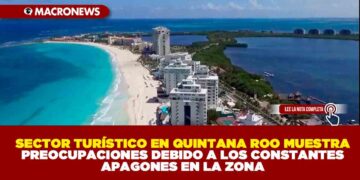 SECTOR TURÍSTICO EN QUINTANA ROO MUESTRA PREOCUPACIONES DEBIDO A LOS CONSTANTES APAGONES EN LA ZONA