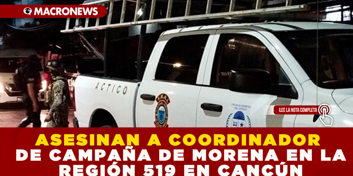 ASESINAN A COORDINADOR DE CAMPAÑA DE MORENA EN LA REGIÓN 519 EN CANCÚN