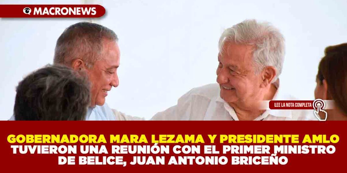 GOBERNADORA MARA LEZAMA Y PRESIDENTE AMLO TUVIERON UNA REUNIÓN CON EL PRIMER MINISTRO DE BELICE, JUAN ANTONIO BRICEÑO