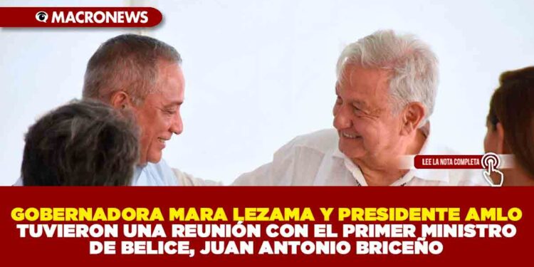 GOBERNADORA MARA LEZAMA Y PRESIDENTE AMLO TUVIERON UNA REUNIÓN CON EL PRIMER MINISTRO DE BELICE, JUAN ANTONIO BRICEÑO