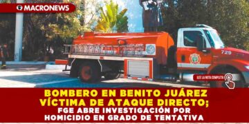 BOMBERO EN BENITO JUÁREZ VÍCTIMA DE ATAQUE DIRECTO; FGE ABRE INVESTIGACIÓN POR HOMICIDIO EN GRADO DE TENTATIVA