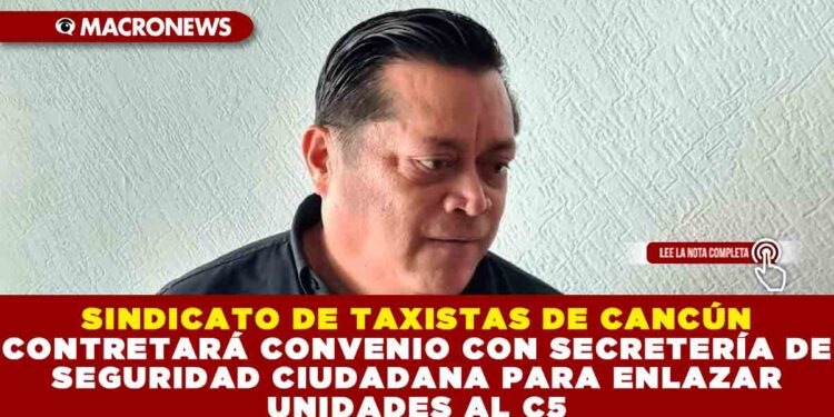 SINDICATO DE TAXISTAS DE CANCÚN CONTRETARÁ CONVENIO CON SECRETERÍA DE SEGURIDAD CIUDADANA PARA ENLAZAR UNIDADES AL C5