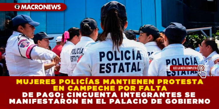 MUJERES POLICÍAS MANTIENEN PROTESTA EN CAMPECHE POR FALTA DE PAGO; CINCUENTA INTEGRANTES SE MANIFESTARON EN EL PALACIO DE GOBIERNO