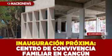 INAUGURACIÓN PRÓXIMA: CENTRO DE CONVIVENCIA FAMILIAR EN CANCÚN