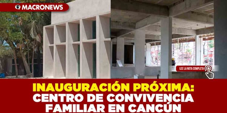 INAUGURACIÓN PRÓXIMA: CENTRO DE CONVIVENCIA FAMILIAR EN CANCÚN