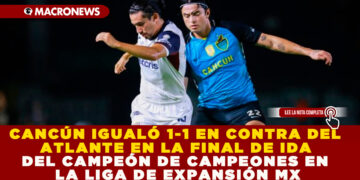 CANCÚN IGUALÓ 1-1 EN CONTRA DEL ATLANTE EN LA FINAL DE IDA DEL CAMPEÓN DE CAMPEONES EN LA LIGA DE EXPANSIÓN MX