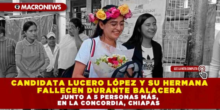 CANDIDATA LUCERO LÓPEZ Y SU HERMANA FALLECEN DURANTE BALACERA JUNTO A 5 PERSONAS MÁS, EN LA CONCORDIA, CHIAPAS
