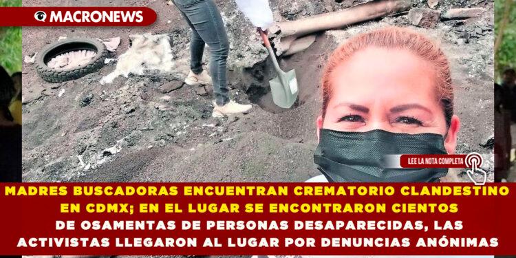MADRES BUSCADORAS ENCUENTRAN CREMATORIO CLANDESTINO EN CDMX; EN EL LUGAR SE ENCONTRARON CIENTOS DE OSAMENTAS DE PERSONAS DESAPARECIDAS, LAS ACTIVISTAS LLEGARON AL LUGAR POR DENUNCIAS ANÓNIMAS