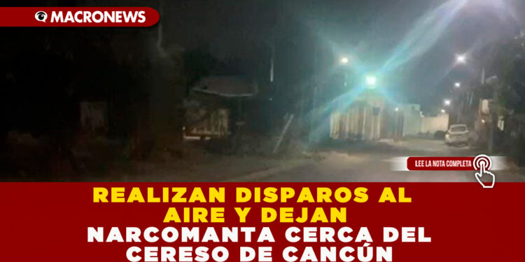 REALIZAN DISPAROS AL AIRE Y DEJAN NARCOMANTA CERCA DEL CERESO DE CANCÚN