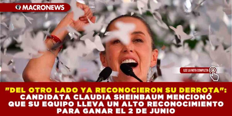 «DEL OTRO LADO YA RECONOCIERON SU DERROTA»: CANDIDATA CLAUDIA SHEINBAUM MENCIONÓ QUE SU EQUIPO LLEVA UN ALTO RECONOCIMIENTO PARA GANAR EL 2 DE JUNIO