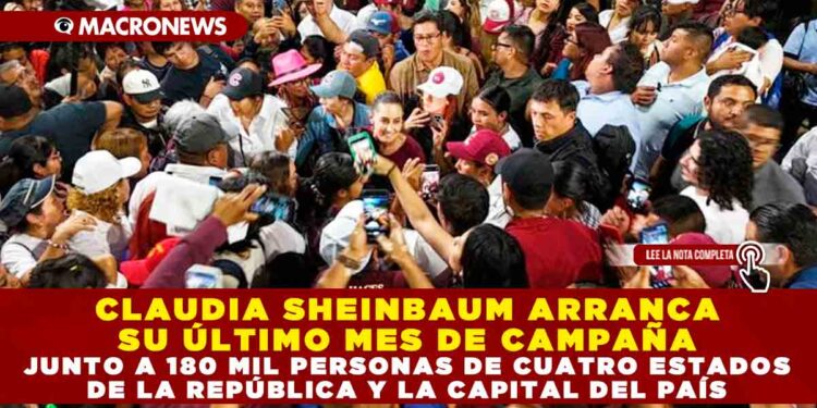 CLAUDIA SHEINBAUM ARRANCA SU ÚLTIMO MES DE CAMPAÑA JUNTO A 180 MIL PERSONAS DE CUATRO ESTADOS DE LA REPÚBLICA Y LA CAPITAL DEL PAÍS