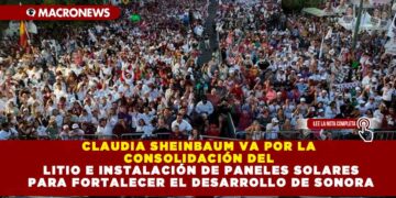 CLAUDIA SHEINBAUM VA POR LA CONSOLIDACIÓN DEL LITIO E INSTALACIÓN DE PANELES SOLARES PARA FORTALECER EL DESARROLLO DE SONORA