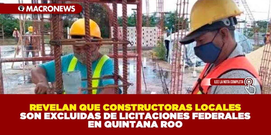 REVELAN QUE CONSTRUCTORAS LOCALES SON EXCLUIDAS DE LICITACIONES FEDERALES EN QUINTANA ROO