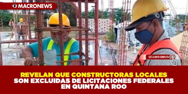 REVELAN QUE CONSTRUCTORAS LOCALES SON EXCLUIDAS DE LICITACIONES FEDERALES EN QUINTANA ROO
