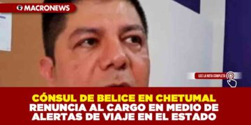 CÓNSUL DE BELICE EN CHETUMAL RENUNCIA AL CARGO EN MEDIO DE ALERTAS DE VIAJE EN EL ESTADO