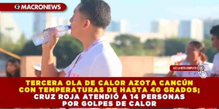 TERCERA OLA DE CALOR AZOTA CANCÚN CON TEMPERATURAS DE HASTA 40 GRADOS; CRUZ ROJA ATENDIÓ A 14 PERSONAS POR GOLPES DE CALOR