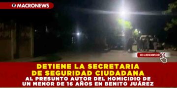 DETIENE LA SECRETARIA DE SEGURIDAD CIUDADANA AL PRESUNTO AUTOR DEL HOMICIDIO DE UN MENOR DE 16 AÑOS EN BENITO JUÁREZ