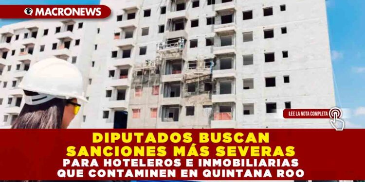 DIPUTADOS BUSCAN SANCIONES MÁS SEVERAS PARA HOTELEROS E INMOBILIARIAS QUE CONTAMINEN EN QUINTANA ROO