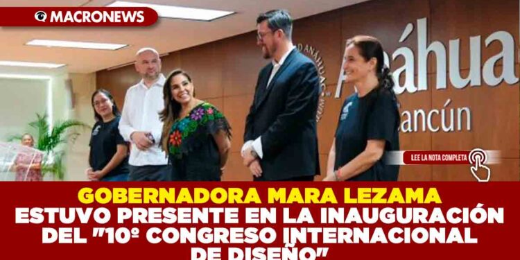 GOBERNADORA MARA LEZAMA ESTUVO PRESENTE EN LA INAUGURACIÓN DEL «10º CONGRESO INTERNACIONAL DE DISEÑO» ORGANIZADO POR LA UNIVERSIDAD ANÁHUAC CANCÚN