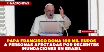 PAPA FRANCISCO DONA 100 MIL EUROS A PERSONAS AFECTADAS POR RECIENTES INUNDACIONES EN BRASIL