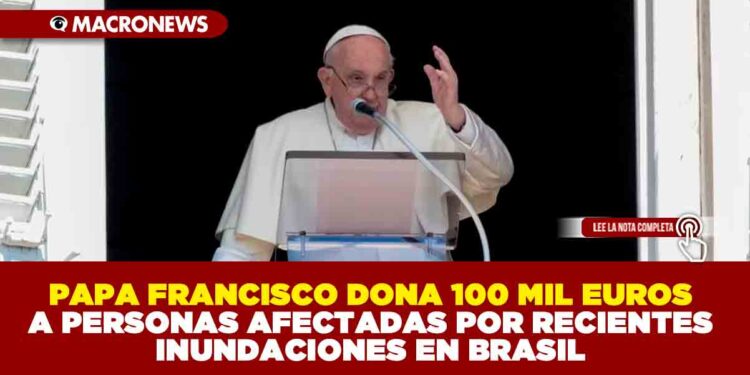 PAPA FRANCISCO DONA 100 MIL EUROS A PERSONAS AFECTADAS POR RECIENTES INUNDACIONES EN BRASIL