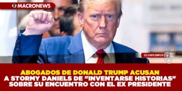 ABOGADOS DE DONALD TRUMP ACUSAN A STORMY DANIELS DE «INVENTARSE HISTORIAS» SOBRE SU ENCUENTRO CON EL EX PRESIDENTE