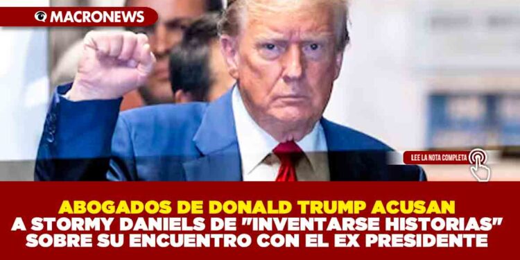ABOGADOS DE DONALD TRUMP ACUSAN A STORMY DANIELS DE «INVENTARSE HISTORIAS» SOBRE SU ENCUENTRO CON EL EX PRESIDENTE