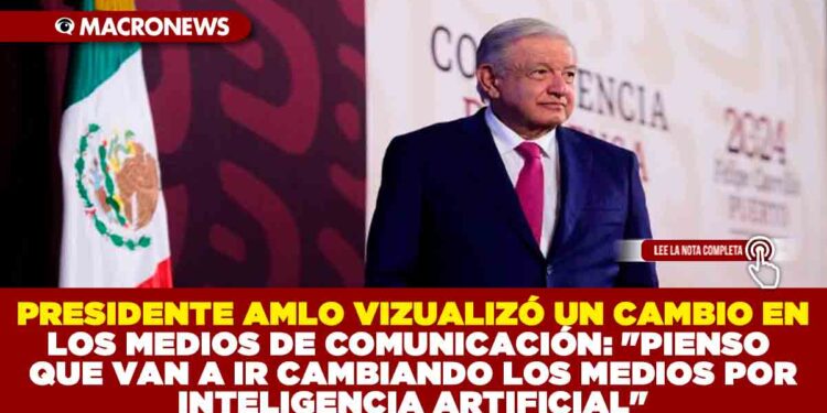 PRESIDENTE AMLO VIZUALIZÓ UN CAMBIO EN LOS MEDIOS DE COMUNICACIÓN:»PIENSO QUE VAN A IR CAMBIANDO LOS MEDIOS POR INTELIGENCIA ARTIFICIAL»