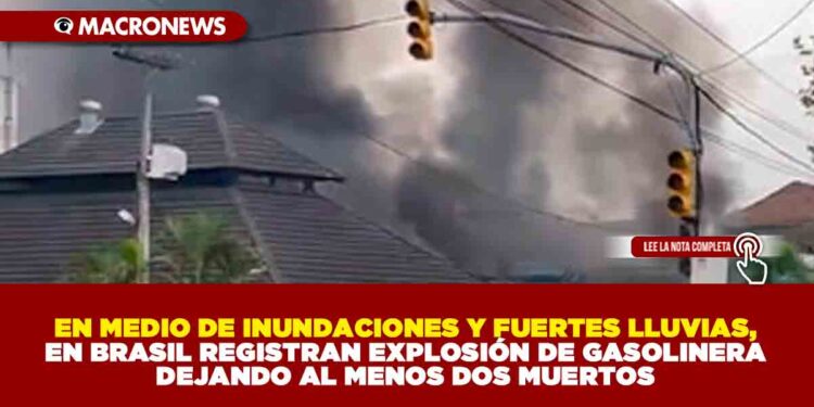 EN MEDIO DE INUNDACIONES Y FUERTES LLUVIAS, EN BRASIL REGISTRAN EXPLOSIÓN EN GASOLINERA DEJANDO ALMENOS DOS MUERTOS