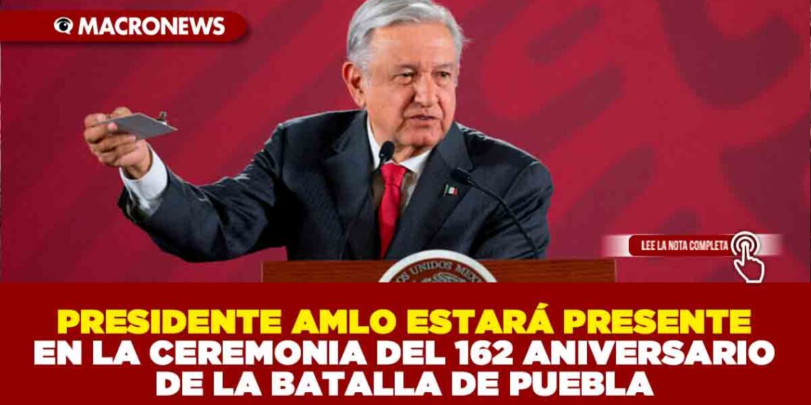 PRESIDENTE AMLO ESTARÁ PRESENTE EN LA CEREMONIA DEL 162 ANIVERSARIO DE LA BATALLA DE PUEBLA