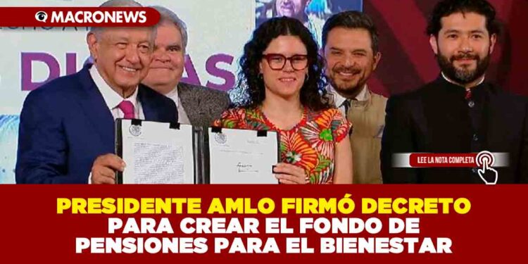 PRESIDENTE AMLO FIRMÓ DECRETO PARA CREAR EL FONDO DE PENSIONES PARA EL BIENESTAR