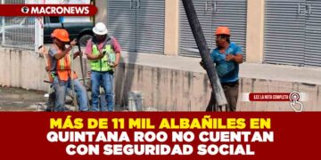 MÁS DE 11 MIL ALBAÑILES EN QUINTANA ROO NO CUENTAN CON SEGURO SOCIAL