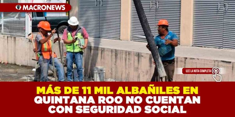 MÁS DE 11 MIL ALBAÑILES EN QUINTANA ROO NO CUENTAN CON SEGURO SOCIAL