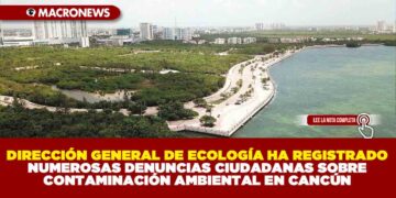 DIRECCIÓN GENERAL DE ECOLOGÍA HA REGISTRADO NUMEROSAS DENUNCIAS CIUDADANAS SOBRE CONTAMINACIÓN AMBIENTAL EN CANCÚN
