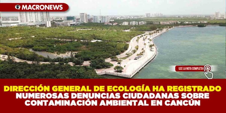 DIRECCIÓN GENERAL DE ECOLOGÍA HA REGISTRADO NUMEROSAS DENUNCIAS CIUDADANAS SOBRE CONTAMINACIÓN AMBIENTAL EN CANCÚN