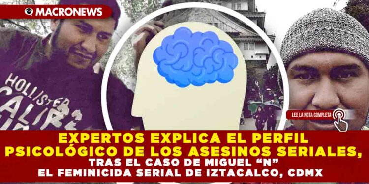 EXPERTOS EXPLICA EL PERFIL PSICOLOGICO DE LOS ASESINOS SERIALES, TRAS EL CASO DE MIGUEL «N» EL FEMINICIDA SERIAL DE IZTACALCO, CDMX