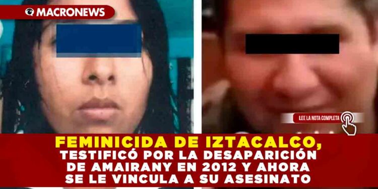 FEMINICIDA DE IZTACALCO, TESTIFICÓ POR LA DESAPARICIÓN DE AMAIRANY EN 2012 Y AHORA SE LE VINCULA A SU ASESINATO
