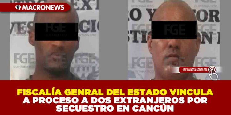 FISCALÍA GENRAL DEL ESTADO VINCULA A PROCESO A DOS EXTRANJEROS POR SECUESTRO EN CANCÚN