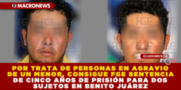 POR TRATA DE PERSONAS EN AGRAVIO DE UN MENOR, CONSIGUE FGE SENTENCIA DE CINCO AÑOS DE PRISIÓN PARA DOS SUJETOS EN BENITO JUÁREZ