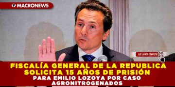 FISCALÍA GENERAL DE LA REPUBLICA SOLICITA 15 AÑOS DE PRISIÓN PARA EMILIO LOZOYA POR CASO AGRONITROGENADOS