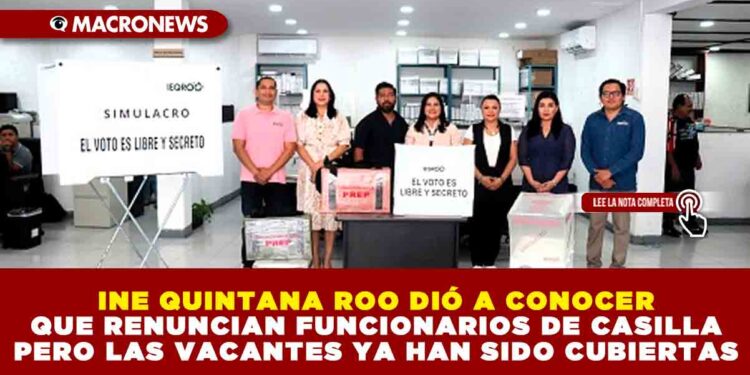 INE QUINTANA ROO DIÓ A CONOCER QUE RENUNCIAN FUNCIONARIOS DE CASILLA PERO LAS VACANTES YA HAN SIDO CUBIERTAS