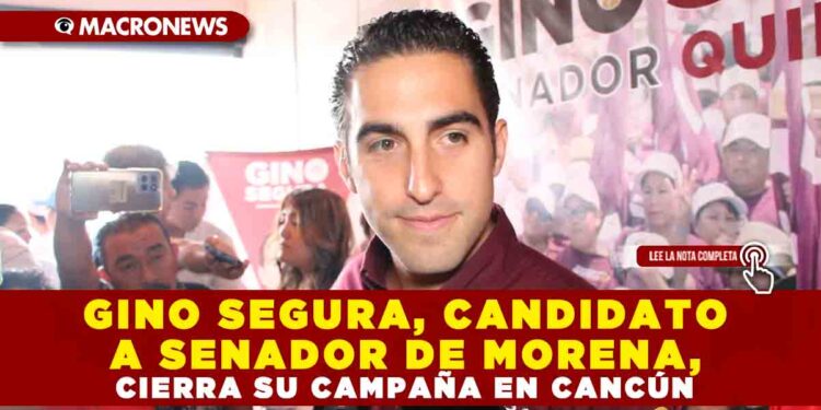 GINO SEGURA, CANDIDATO A SENADOR DE MORENA, CIERRA SU CAMPAÑA EN CANCÚN