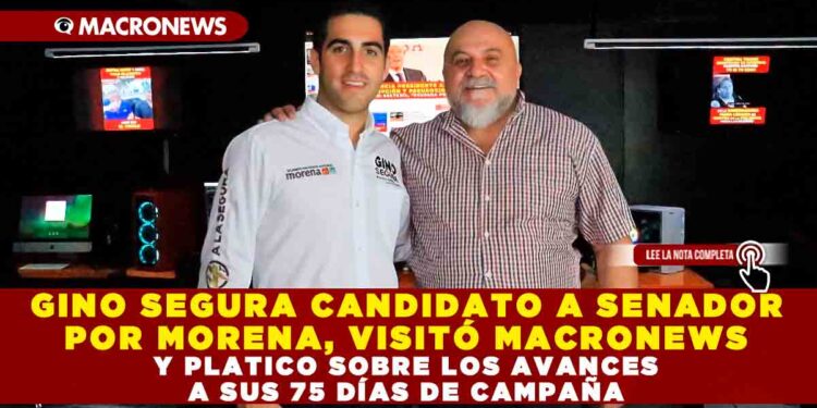 GINO SEGURA CANDIDATO A SENADOR POR MORENA, VISITÓ MACRONEWS Y PLATICO SOBRE LOS AVANCES A SUS 75 DÍAS DE CAMPAÑA