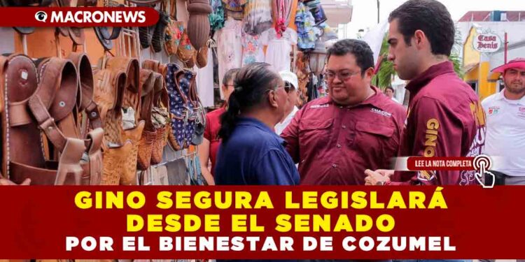 GINO SEGURA LEGISLARÁ DESDE EL SENADO POR EL BIENESTAR DE COZUMEL
