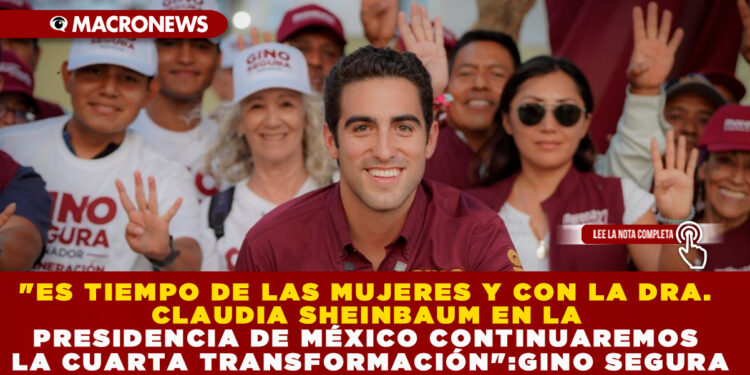 «ES TIEMPO DE LAS MUJERES Y CON LA DRA. CLAUDIA SHEINBAUM EN LA PRESIDENCIA DE MÉXICO CONTINUAREMOS LA CUARTA TRANSFORMACIÓN»:GINO SEGURA