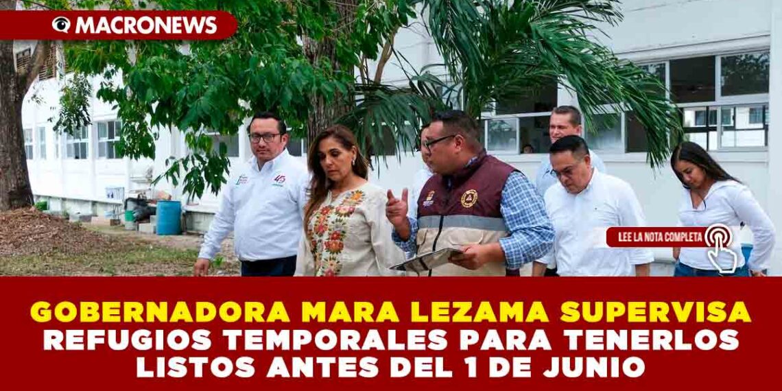 GOBERNADORA MARA LEZAMA SUPERVISA REFUGIOS TEMPORALES PARA TENERLOS LISTOS ANTES DEL 1 DE JUNIO