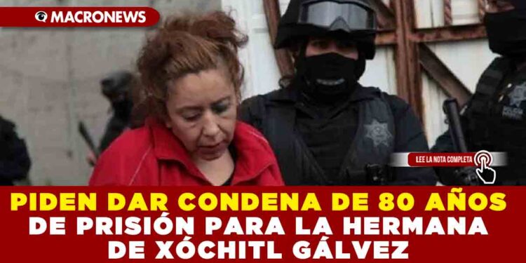 PIDEN DAR CONDENA DE 80 AÑOS DE PRISIÓN PARA LA HERMANA DE XÓCHITL GÁLVEZ