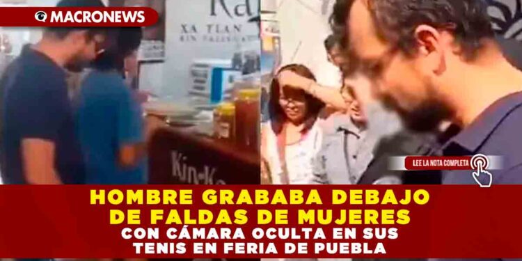 HOMBRE GRABABA DEBAJO DE FALDAS DE MUJERES CON CÁMARA OCULTA EN SUS TENIS EN FERIA DE PUEBLA